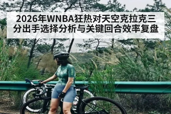 2026年WNBA狂热对天空克拉克三分出手选择分析与关键回合效率复盘