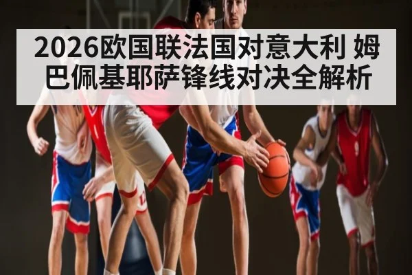 2026欧国联法国对意大利 姆巴佩基耶萨锋线对决全解析