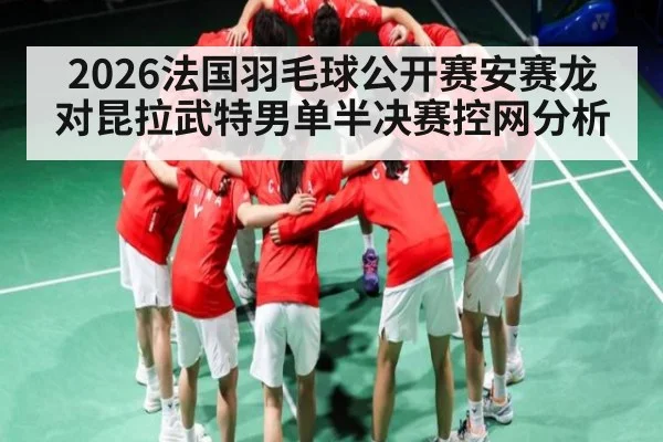 2026法国羽毛球公开赛安赛龙对昆拉武特男单半决赛控网分析