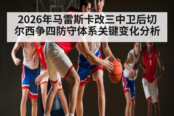 2026年马雷斯卡改三中卫后切尔西争四防守体系关键变化分析 | kaiyun